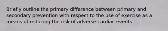 Briefly outline the primary difference between primary and secondary prevention with respect to the use of exercise as a means of reducing the risk of adverse cardiac events