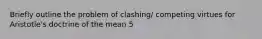 Briefly outline the problem of clashing/ competing virtues for Aristotle's doctrine of the mean 5