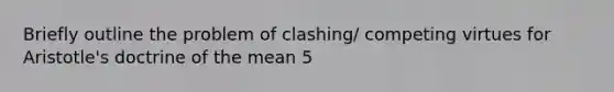 Briefly outline the problem of clashing/ competing virtues for Aristotle's doctrine of the mean 5