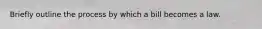 Briefly outline the process by which a bill becomes a law.