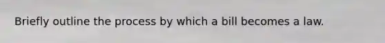 Briefly outline the process by which a bill becomes a law.