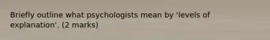 Briefly outline what psychologists mean by 'levels of explanation'. (2 marks)