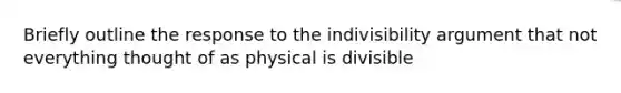 Briefly outline the response to the indivisibility argument that not everything thought of as physical is divisible