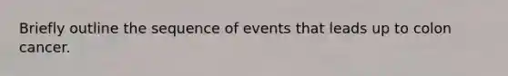 Briefly outline the sequence of events that leads up to colon cancer.