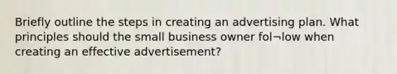 Briefly outline the steps in creating an advertising plan. What principles should the small business owner fol¬low when creating an effective advertisement?