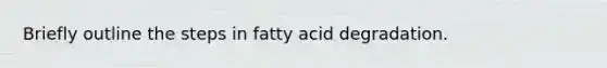 Briefly outline the steps in fatty acid degradation.