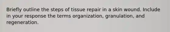 Briefly outline the steps of tissue repair in a skin wound. Include in your response the terms organization, granulation, and regeneration.