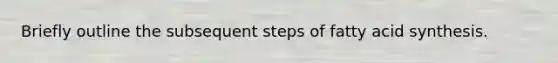 Briefly outline the subsequent steps of fatty acid synthesis.