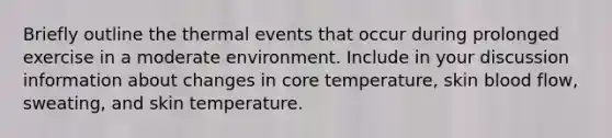 Briefly outline the thermal events that occur during prolonged exercise in a moderate environment. Include in your discussion information about changes in core temperature, skin blood flow, sweating, and skin temperature.