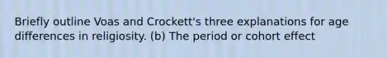 Briefly outline Voas and Crockett's three explanations for age differences in religiosity. (b) The period or cohort effect