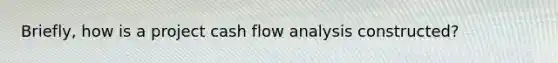 Briefly, how is a project cash flow analysis constructed?