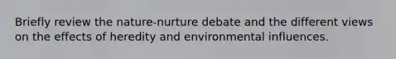 Briefly review the nature-nurture debate and the different views on the effects of heredity and environmental influences.