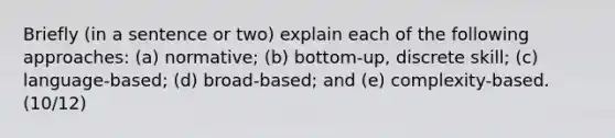 Briefly (in a sentence or two) explain each of the following approaches: (a) normative; (b) bottom-up, discrete skill; (c) language-based; (d) broad-based; and (e) complexity-based. (10/12)