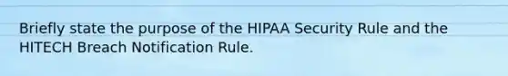 Briefly state the purpose of the HIPAA Security Rule and the HITECH Breach Notification Rule.