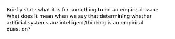 Briefly state what it is for something to be an empirical issue: What does it mean when we say that determining whether artificial systems are intelligent/thinking is an empirical question?