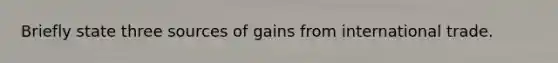 Briefly state three sources of gains from international trade.