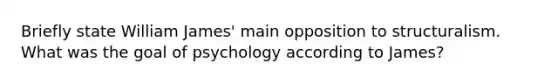 Briefly state William James' main opposition to structuralism. What was the goal of psychology according to James?