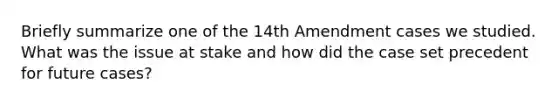 Briefly summarize one of the 14th Amendment cases we studied. What was the issue at stake and how did the case set precedent for future cases?