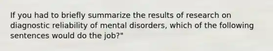 If you had to briefly summarize the results of research on diagnostic reliability of mental disorders, which of the following sentences would do the job?"