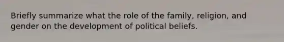 Briefly summarize what the role of the family, religion, and gender on the development of political beliefs.