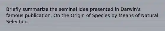 Briefly summarize the seminal idea presented in Darwin's famous publication, On the Origin of Species by Means of Natural Selection.