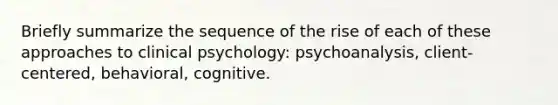 Briefly summarize the sequence of the rise of each of these approaches to clinical psychology: psychoanalysis, client-centered, behavioral, cognitive.