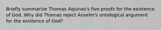 Briefly summarize Thomas Aquinas's five proofs for the existence of God. Why did Thomas reject Anselm's ontological argument for the existence of God?