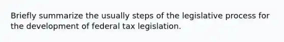 Briefly summarize the usually steps of the legislative process for the development of federal tax legislation.