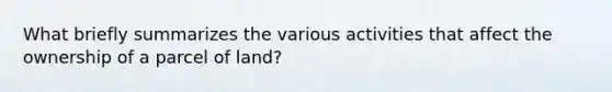 What briefly summarizes the various activities that affect the ownership of a parcel of land?