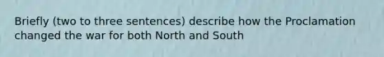 Briefly (two to three sentences) describe how the Proclamation changed the war for both North and South