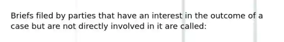 Briefs filed by parties that have an interest in the outcome of a case but are not directly involved in it are called: