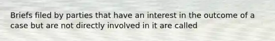 Briefs filed by parties that have an interest in the outcome of a case but are not directly involved in it are called