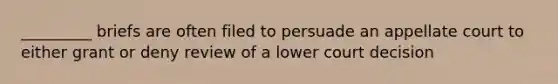 _________ briefs are often filed to persuade an appellate court to either grant or deny review of a lower court decision