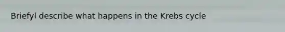 Briefyl describe what happens in the Krebs cycle