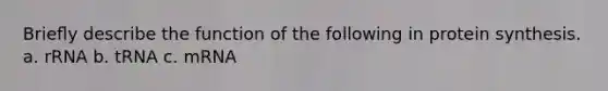 Brieﬂy describe the function of the following in protein synthesis. a. rRNA b. tRNA c. mRNA