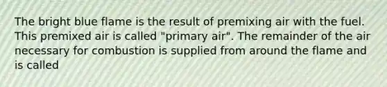 The bright blue flame is the result of premixing air with the fuel. This premixed air is called "primary air". The remainder of the air necessary for combustion is supplied from around the flame and is called