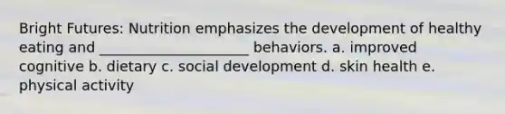Bright Futures: Nutrition emphasizes the development of healthy eating and _____________________ behaviors. a. improved cognitive b. dietary c. social development d. skin health e. physical activity