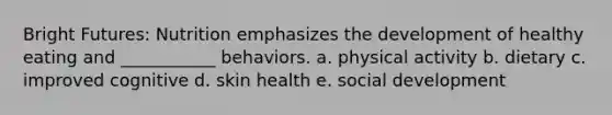 Bright Futures: Nutrition emphasizes the development of healthy eating and ___________ behaviors. a. physical activity b. dietary c. improved cognitive d. skin health e. social development