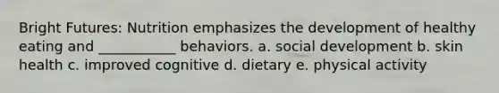 Bright Futures: Nutrition emphasizes the development of healthy eating and ___________ behaviors. a. social development b. skin health c. improved cognitive d. dietary e. physical activity