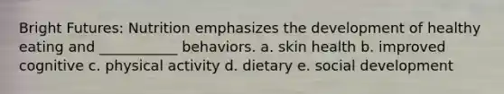 Bright Futures: Nutrition emphasizes the development of healthy eating and ___________ behaviors. a. skin health b. improved cognitive c. physical activity d. dietary e. social development