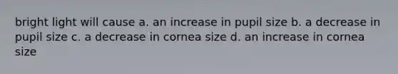 bright light will cause a. an increase in pupil size b. a decrease in pupil size c. a decrease in cornea size d. an increase in cornea size