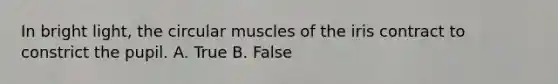 In bright light, the circular muscles of the iris contract to constrict the pupil. A. True B. False