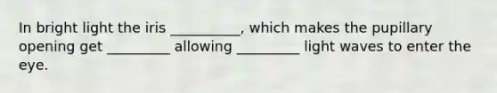 In bright light the iris __________, which makes the pupillary opening get _________ allowing _________ light waves to enter the eye.
