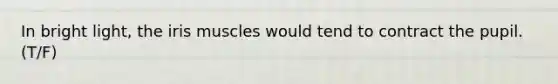 In bright light, the iris muscles would tend to contract the pupil. (T/F)