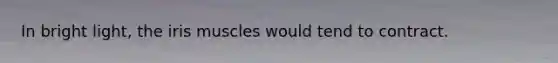In bright light, the iris muscles would tend to contract.