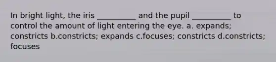 In bright light, the iris __________ and the pupil __________ to control the amount of light entering the eye. a. expands; constricts b.constricts; expands c.focuses; constricts d.constricts; focuses