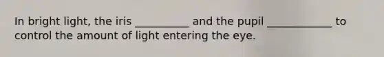 In bright light, the iris __________ and the pupil ____________ to control the amount of light entering the eye.
