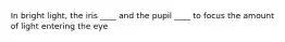 In bright light, the iris ____ and the pupil ____ to focus the amount of light entering the eye
