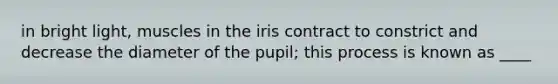 in bright light, muscles in the iris contract to constrict and decrease the diameter of the pupil; this process is known as ____