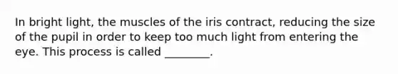 In bright light, the muscles of the iris contract, reducing the size of the pupil in order to keep too much light from entering the eye. This process is called ________.